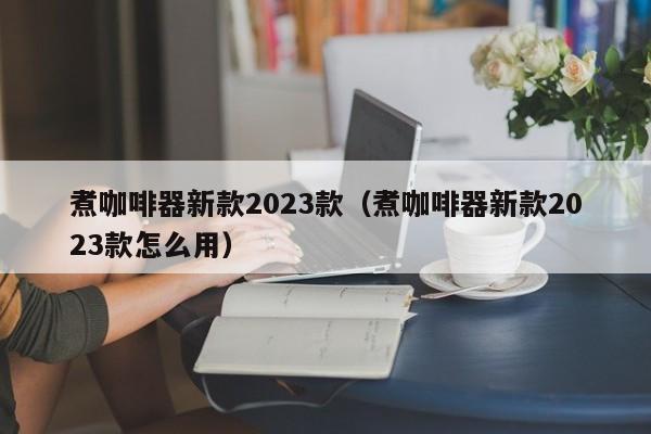 煮咖啡器新款2023款（煮咖啡器新款2023款怎么用）