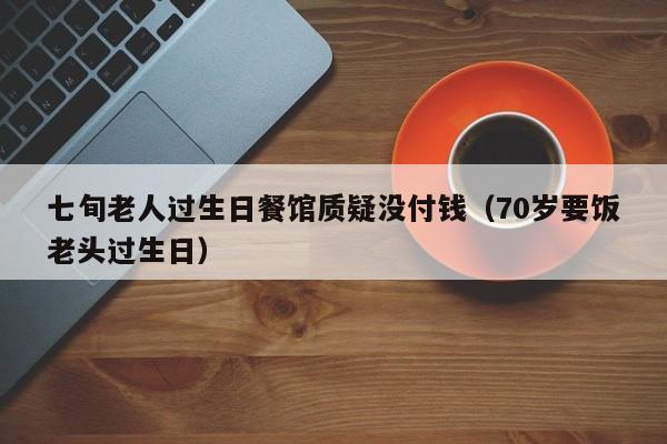 七旬老人过生日餐馆质疑没付钱（70岁要饭老头过生日）