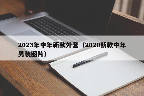 2023年中年新款外套（2020新款中年男装图片）