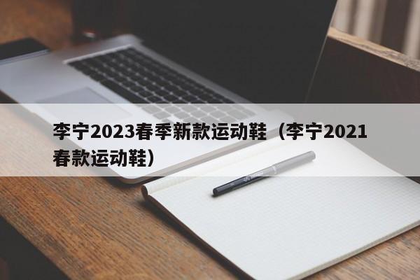 李宁2023春季新款运动鞋（李宁2021春款运动鞋）