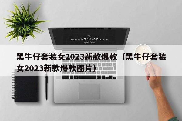 黑牛仔套装女2023新款爆款（黑牛仔套装女2023新款爆款图片）