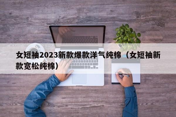 女短袖2023新款爆款洋气纯棉（女短袖新款宽松纯棉）