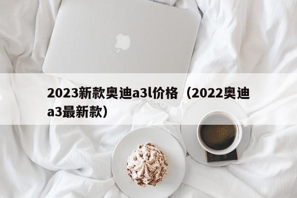 2023新款奥迪a3l价格（2022奥迪a3最新款）