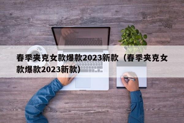 春季夹克女款爆款2023新款（春季夹克女款爆款2023新款）