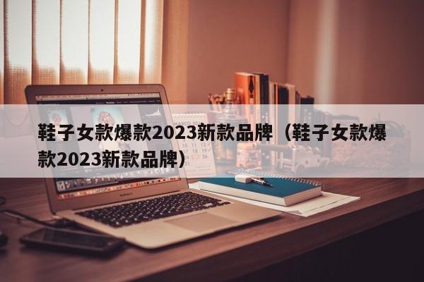 鞋子女款爆款2023新款品牌（鞋子女款爆款2023新款品牌）