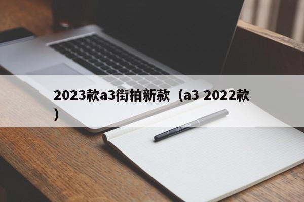 2023款a3街拍新款（a3 2022款）