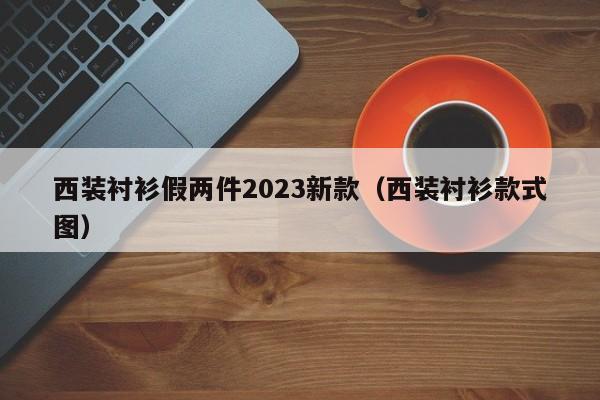 西装衬衫假两件2023新款（西装衬衫款式图）