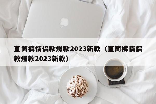 直筒裤情侣款爆款2023新款（直筒裤情侣款爆款2023新款）