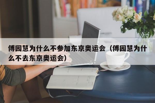 傅园慧为什么不参加东京奥运会（傅园慧为什么不去东京奥运会）