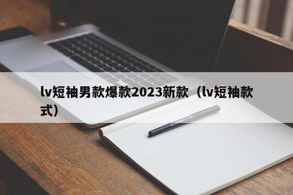 lv短袖男款爆款2023新款（lv短袖款式）