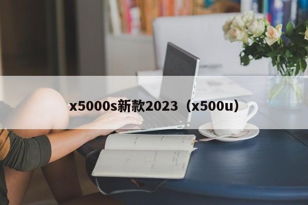 x5000s新款2023（x500u）