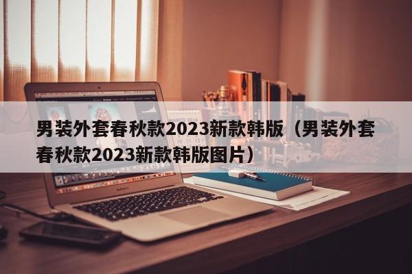 男装外套春秋款2023新款韩版（男装外套春秋款2023新款韩版图片）