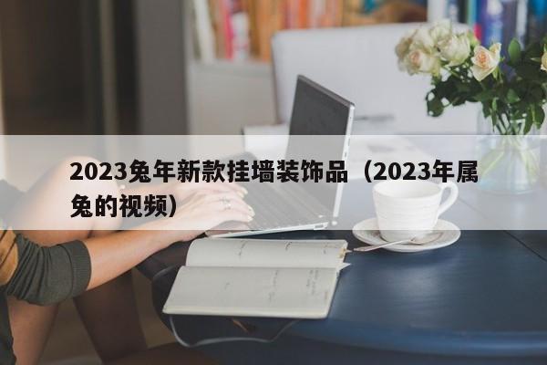 2023兔年新款挂墙装饰品（2023年属兔的视频）