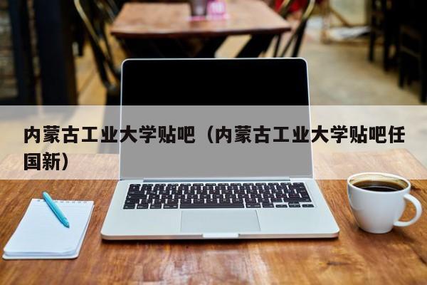 内蒙古工业大学贴吧（内蒙古工业大学贴吧任国新）