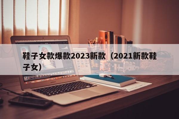 鞋子女款爆款2023新款（2021新款鞋子女）