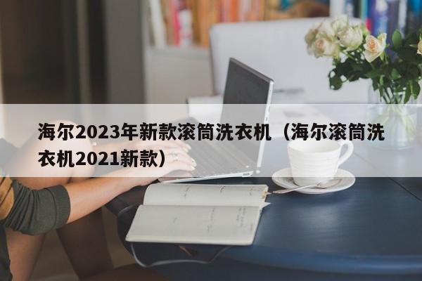 海尔2023年新款滚筒洗衣机（海尔滚筒洗衣机2021新款）