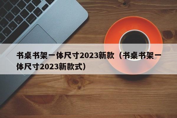 书桌书架一体尺寸2023新款（书桌书架一体尺寸2023新款式）