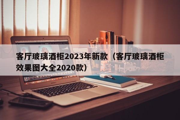 客厅玻璃酒柜2023年新款（客厅玻璃酒柜效果图大全2020款）