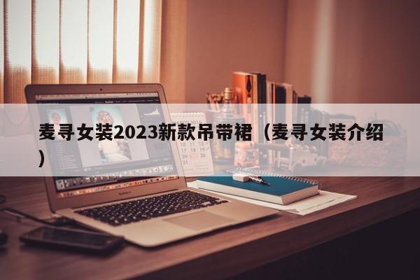 麦寻女装2023新款吊带裙（麦寻女装介绍）