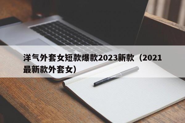 洋气外套女短款爆款2023新款（2021最新款外套女）