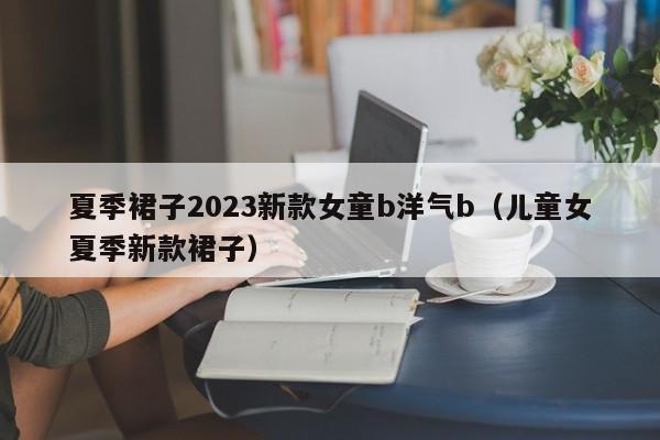 夏季裙子2023新款女童b洋气b（儿童女夏季新款裙子）