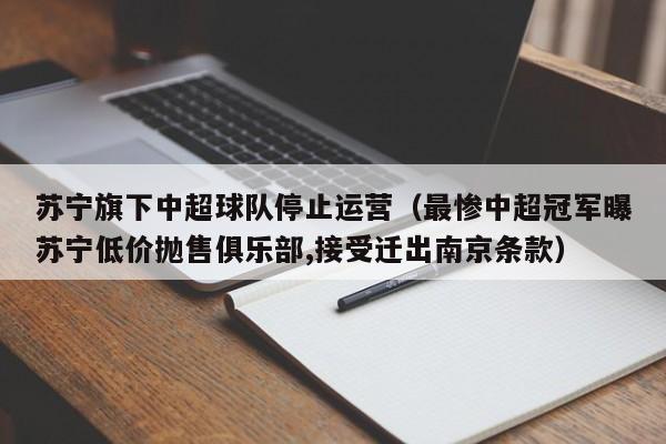 苏宁旗下中超球队停止运营（最惨中超冠军曝苏宁低价抛售俱乐部,接受迁出南京条款）