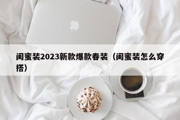 闺蜜装2023新款爆款春装（闺蜜装怎么穿搭）