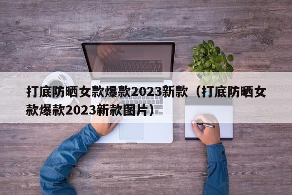 打底防晒女款爆款2023新款（打底防晒女款爆款2023新款图片）