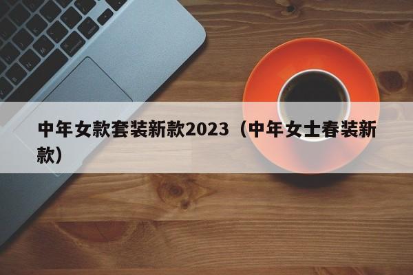 中年女款套装新款2023（中年女士春装新款）