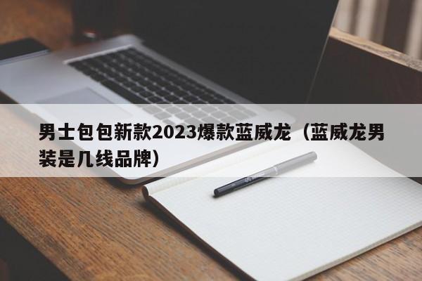 男士包包新款2023爆款蓝威龙（蓝威龙男装是几线品牌）