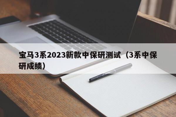 宝马3系2023新款中保研测试（3系中保研成绩）