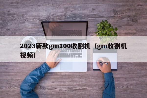 2023新款gm100收割机（gm收割机视频）