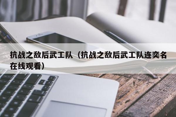 抗战之敌后武工队（抗战之敌后武工队连奕名在线观看）