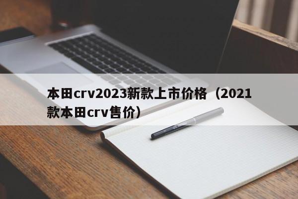 本田crv2023新款上市价格（2021款本田crv售价）