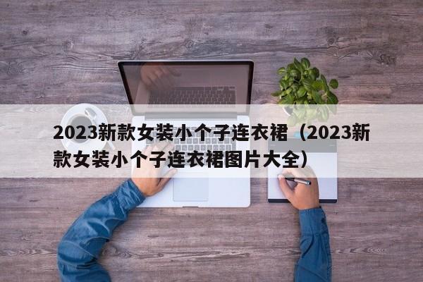 2023新款女装小个子连衣裙（2023新款女装小个子连衣裙图片大全）