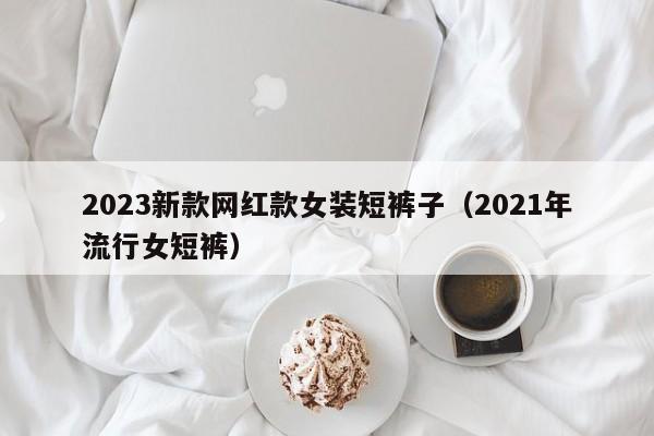 2023新款网红款女装短裤子（2021年流行女短裤）