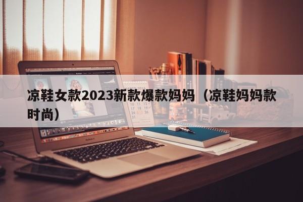 凉鞋女款2023新款爆款妈妈（凉鞋妈妈款时尚）