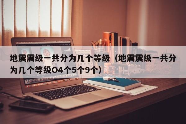 地震震级一共分为几个等级（地震震级一共分为几个等级O4个5个9个）