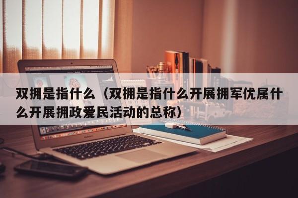 双拥是指什么（双拥是指什么开展拥军优属什么开展拥政爱民活动的总称）