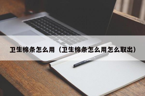 卫生棉条怎么用（卫生棉条怎么用怎么取出）