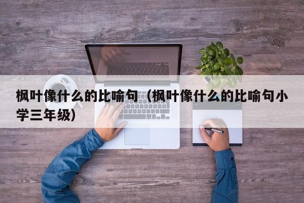 枫叶像什么的比喻句（枫叶像什么的比喻句小学三年级）