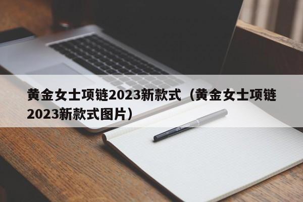 黄金女士项链2023新款式（黄金女士项链2023新款式图片）