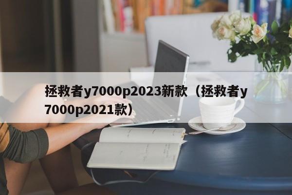 拯救者y7000p2023新款（拯救者y7000p2021款）