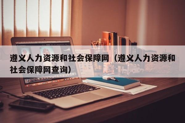 遵义人力资源和社会保障网（遵义人力资源和社会保障网查询）