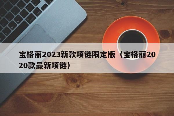 宝格丽2023新款项链限定版（宝格丽2020款最新项链）