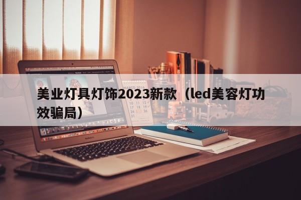 美业灯具灯饰2023新款（led美容灯功效骗局）