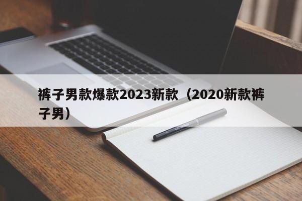 裤子男款爆款2023新款（2020新款裤子男）