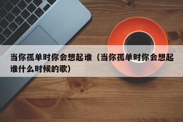 当你孤单时你会想起谁（当你孤单时你会想起谁什么时候的歌）