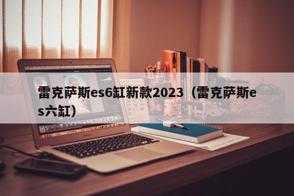 雷克萨斯es6缸新款2023（雷克萨斯es六缸）