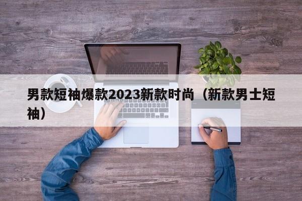 男款短袖爆款2023新款时尚（新款男士短袖）